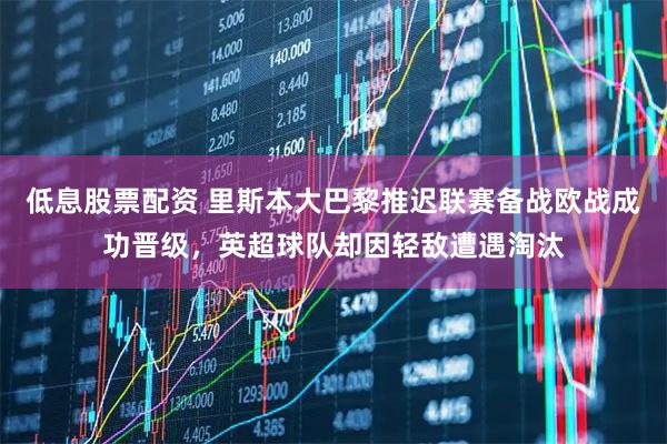 低息股票配资 里斯本大巴黎推迟联赛备战欧战成功晋级，英超球队却因轻敌遭遇淘汰