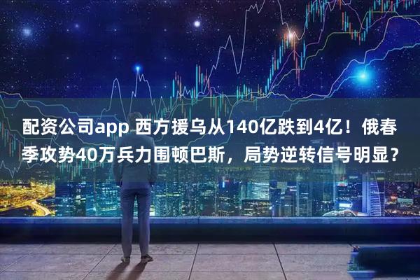 配资公司app 西方援乌从140亿跌到4亿！俄春季攻势40万兵力围顿巴斯，局势逆转信号明显？
