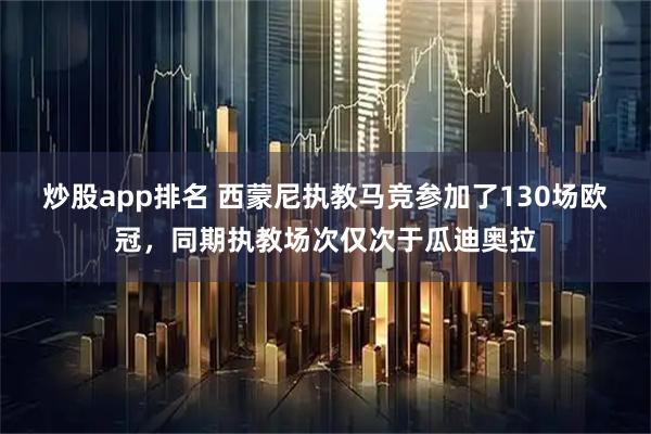 炒股app排名 西蒙尼执教马竞参加了130场欧冠，同期执教场次仅次于瓜迪奥拉