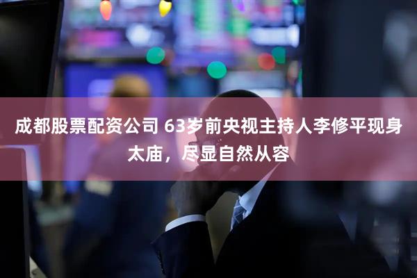 成都股票配资公司 63岁前央视主持人李修平现身太庙，尽显自然从容