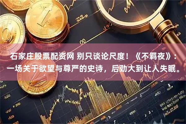 石家庄股票配资网 别只谈论尺度！《不羁夜》：一场关于欲望与尊严的史诗，后劲大到让人失眠。
