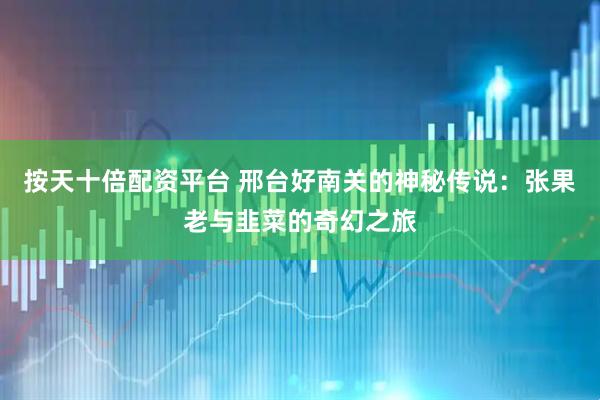 按天十倍配资平台 邢台好南关的神秘传说：张果老与韭菜的奇幻之旅