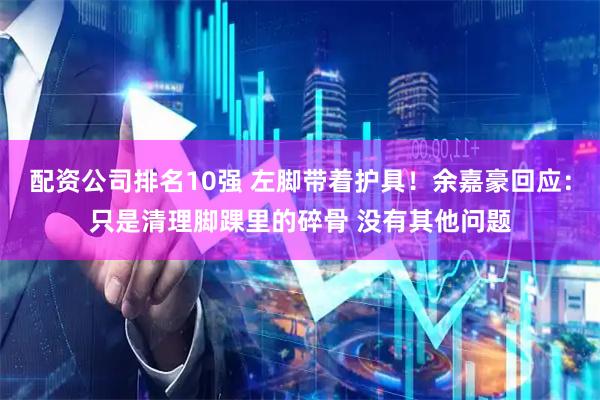 配资公司排名10强 左脚带着护具！余嘉豪回应：只是清理脚踝里的碎骨 没有其他问题