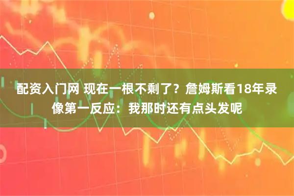 配资入门网 现在一根不剩了？詹姆斯看18年录像第一反应：我那时还有点头发呢