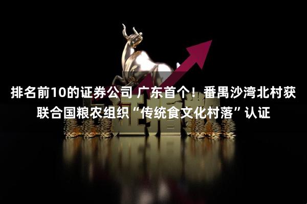 排名前10的证券公司 广东首个！番禺沙湾北村获联合国粮农组织“传统食文化村落”认证