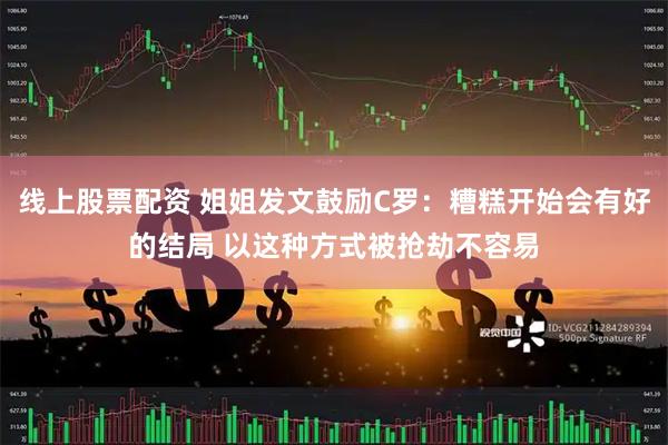 线上股票配资 姐姐发文鼓励C罗：糟糕开始会有好的结局 以这种方式被抢劫不容易