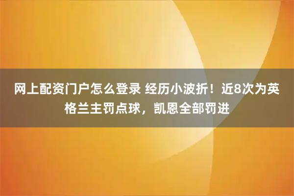 网上配资门户怎么登录 经历小波折！近8次为英格兰主罚点球，凯恩全部罚进