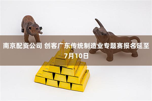 南京配资公司 创客广东传统制造业专题赛报名延至7月10日