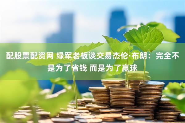 配股票配资网 绿军老板谈交易杰伦·布朗：完全不是为了省钱 而是为了赢球