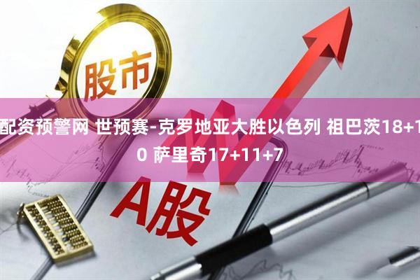 配资预警网 世预赛-克罗地亚大胜以色列 祖巴茨18+10 萨里奇17+11+7