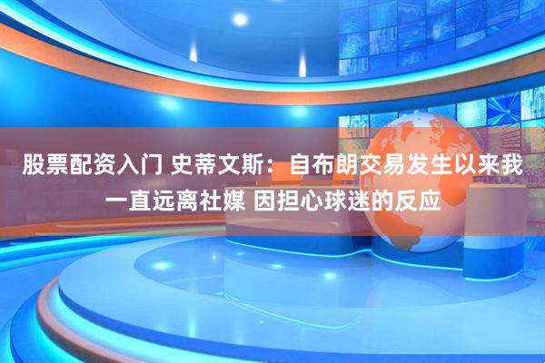 股票配资入门 史蒂文斯：自布朗交易发生以来我一直远离社媒 因担心球迷的反应