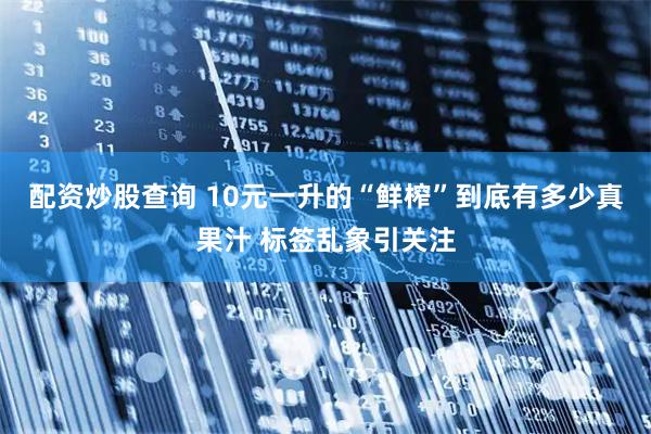 配资炒股查询 10元一升的“鲜榨”到底有多少真果汁 标签乱象引关注