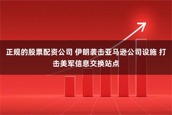 正规的股票配资公司 伊朗袭击亚马逊公司设施 打击美军信息交换站点