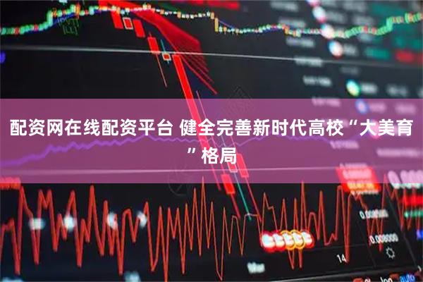 配资网在线配资平台 健全完善新时代高校“大美育”格局