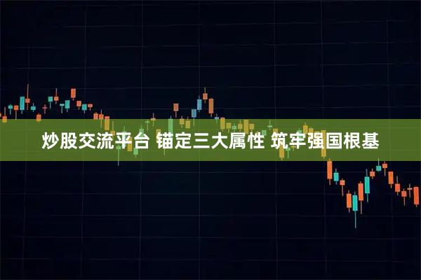 炒股交流平台 锚定三大属性 筑牢强国根基